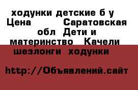 ходунки детские б/у › Цена ­ 700 - Саратовская обл. Дети и материнство » Качели, шезлонги, ходунки   